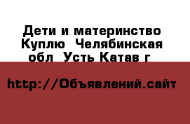 Дети и материнство Куплю. Челябинская обл.,Усть-Катав г.